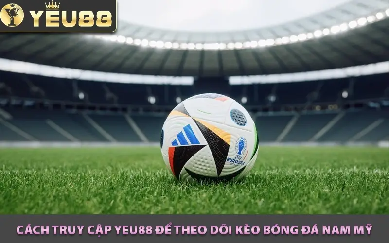 Cách truy cập Yeu88 để theo dõi kèo bóng đá Nam Mỹ